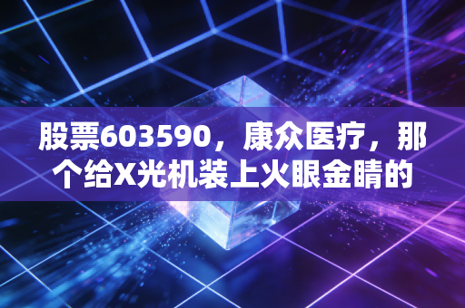 股票603590，康众医疗，那个给X光机装上火眼金睛的隐形冠军，值得长拿吗？