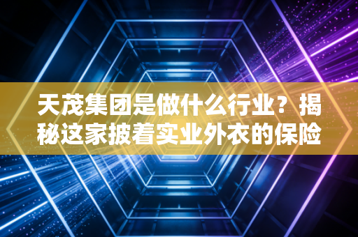 天茂集团是做什么行业?揭秘这家披着实业外衣的保险巨鳄