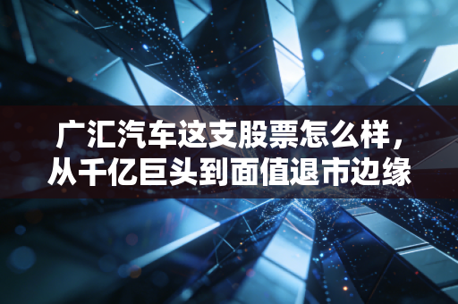广汇汽车这支股票怎么样,从千亿巨头到面值退市边缘,这杯苦酒还能喝吗?