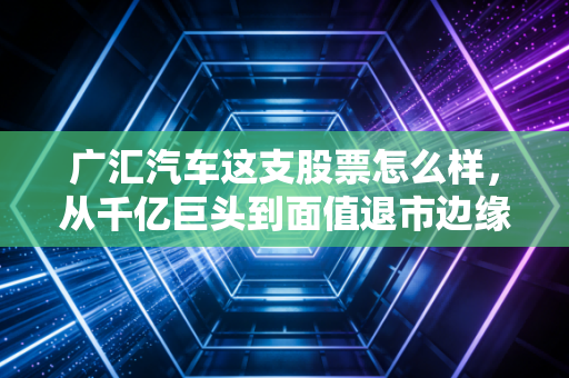 广汇汽车这支股票怎么样,从千亿巨头到面值退市边缘,这杯苦酒还能喝吗?