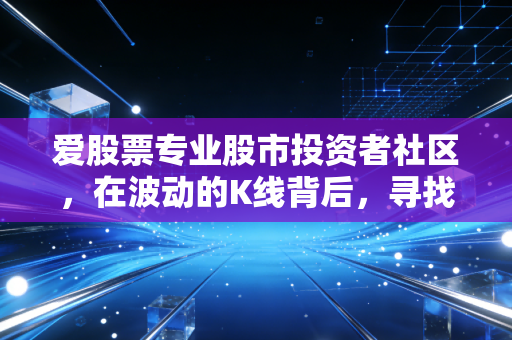 爱股票专业股市投资者社区,在波动的K线背后,寻找属于普通人的投资确定性