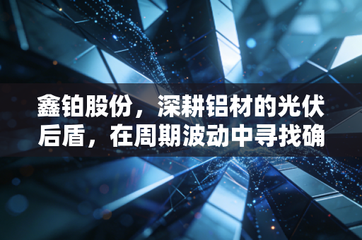 鑫铂股份,深耕铝材的光伏后盾,在周期波动中寻找确定性