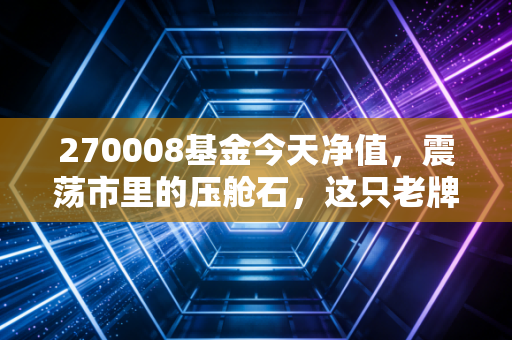 270008基金今天净值，震荡市里的压舱石，这只老牌基金还值得持有吗？