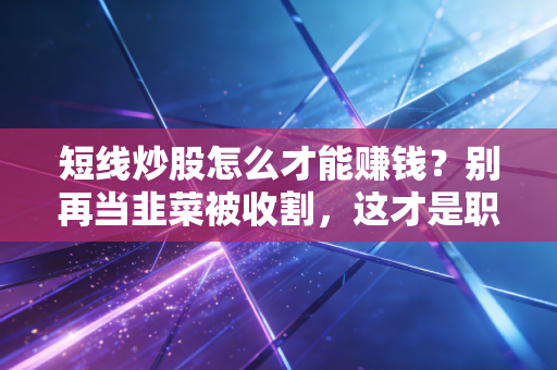 短线炒股怎么才能赚钱？别再当韭菜被收割，这才是职业玩家的生存法则