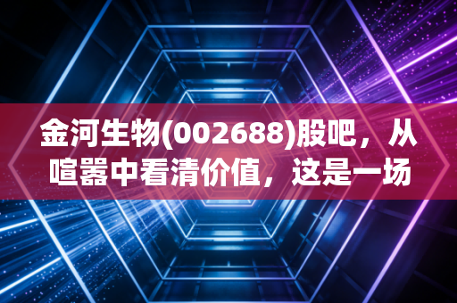 金河生物(002688)股吧，从喧嚣中看清价值，这是一场关于耐心与周期的博弈