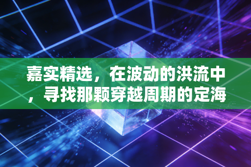 嘉实精选，在波动的洪流中，寻找那颗穿越周期的定海神针