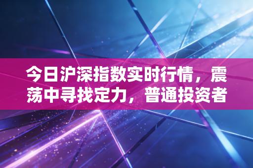 今日沪深指数实时行情，震荡中寻找定力，普通投资者该如何守住钱袋子？
