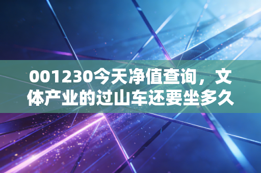 001230今天净值查询,文体产业的过山车还要坐多久?深度解析与持有建议