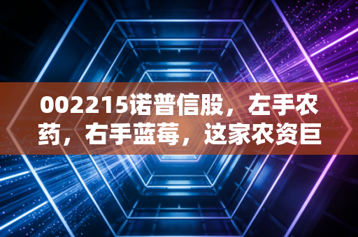 002215诺普信股,左手农药,右手蓝莓,这家农资巨头的跨界豪赌你看懂了吗?