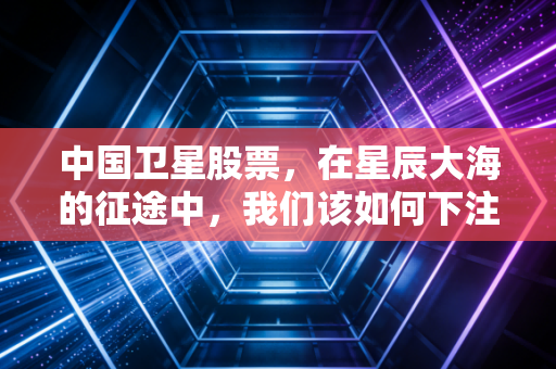 中国卫星股票，在星辰大海的征途中，我们该如何下注？