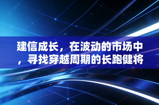 建信成长,在波动的市场中,寻找穿越周期的长跑健将