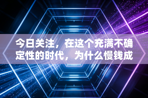 今日关注,在这个充满不确定性的时代,为什么慢钱成了我们最后的避风港?