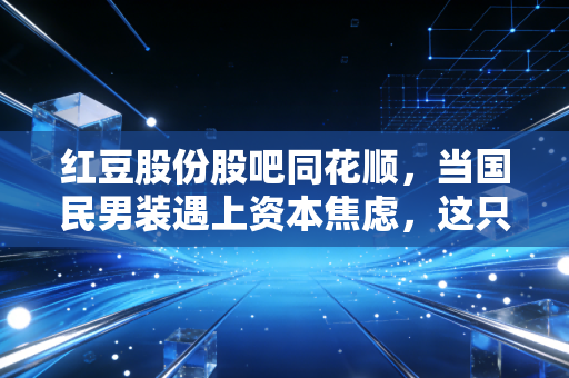 红豆股份股吧同花顺，当国民男装遇上资本焦虑，这只票到底还能不能拿？