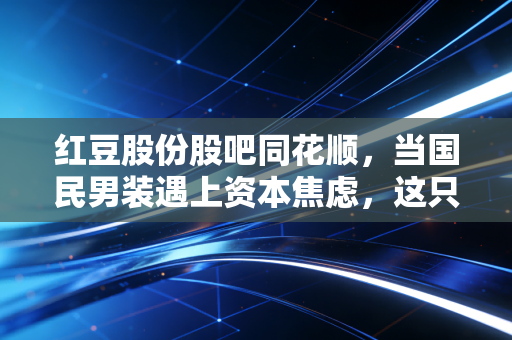 红豆股份股吧同花顺，当国民男装遇上资本焦虑，这只票到底还能不能拿？