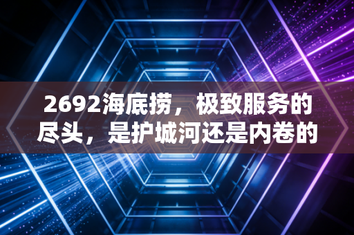 2692海底捞，极致服务的尽头，是护城河还是内卷的深渊？
