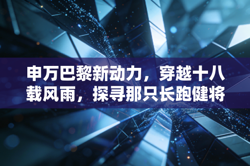 申万巴黎新动力,穿越十八载风雨,探寻那只长跑健将的真正内核