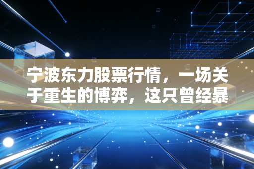 宁波东力股票行情，一场关于重生的博弈，这只曾经暴雷的制造股现在怎么样了？