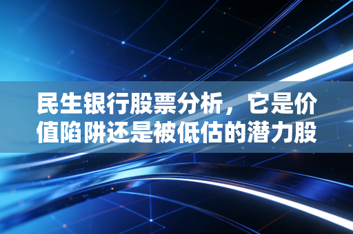 民生银行股票分析,它是价值陷阱还是被低估的潜力股?一位财经老炮的深度复盘