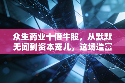 众生药业十倍牛股,从默默无闻到资本宠儿,这场造富神话还能持续多久?