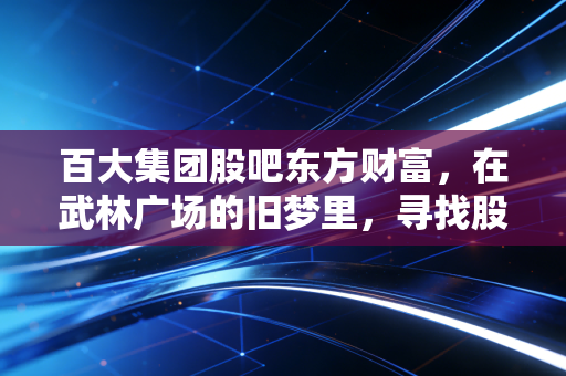 百大集团股吧东方财富,在武林广场的旧梦里,寻找股市的喧嚣与寂寞