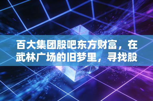 百大集团股吧东方财富，在武林广场的旧梦里，寻找股市的喧嚣与寂寞