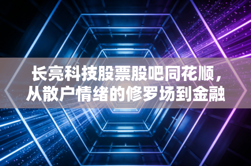 长亮科技股票股吧同花顺，从散户情绪的修罗场到金融科技的基本面深挖，这一波行情你真的看懂了吗？
