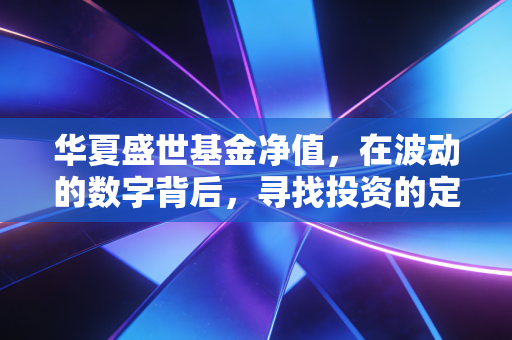 华夏盛世基金净值,在波动的数字背后,寻找投资的定海神针