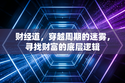 财经道，穿越周期的迷雾，寻找财富的底层逻辑