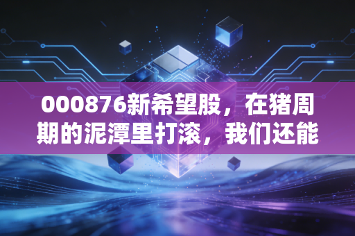 000876新希望股，在猪周期的泥潭里打滚，我们还能指望希望吗？