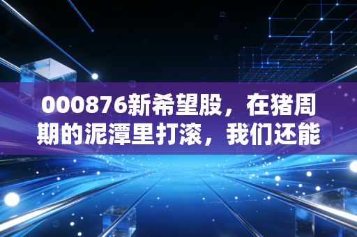 000876新希望股，在猪周期的泥潭里打滚，我们还能指望希望吗？