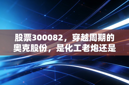 股票300082，穿越周期的奥克股份，是化工老炮还是新能源新贵？