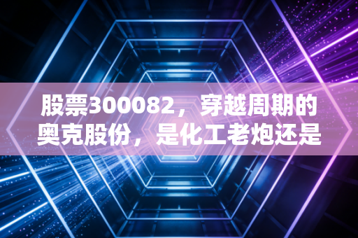 股票300082，穿越周期的奥克股份，是化工老炮还是新能源新贵？