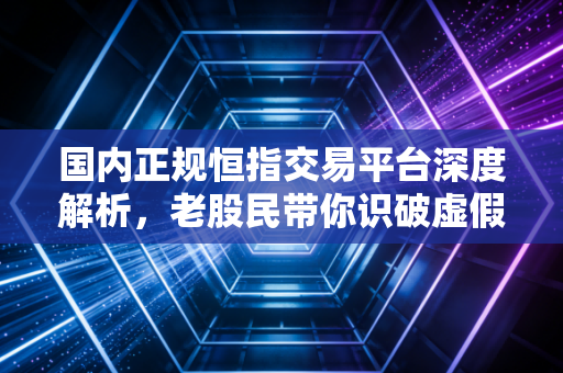 国内正规恒指交易平台深度解析,老股民带你识破虚假盘,找到真正的交易港湾