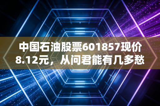 中国石油股票601857现价8.12元，从问君能有几多愁到现金奶牛，这只大象还能起舞吗？