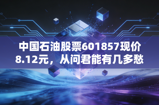 中国石油股票601857现价8.12元，从问君能有几多愁到现金奶牛，这只大象还能起舞吗？