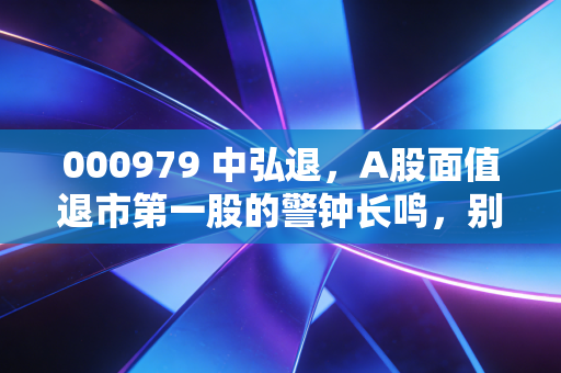 000979 中弘退，A股面值退市第一股的警钟长鸣，别让贪便宜毁了你的财富梦
