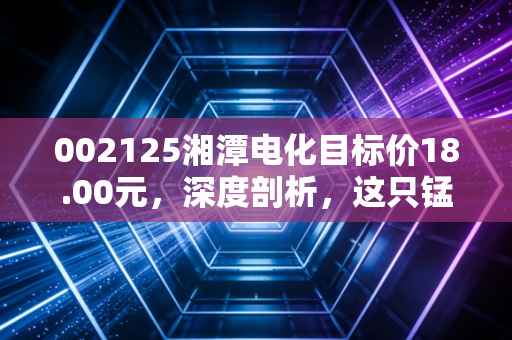 002125湘潭电化目标价18.00元,深度剖析,这只锰将如何带你穿越周期?