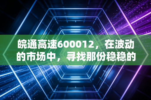 皖通高速600012,在波动的市场中,寻找那份稳稳的幸福与被低估的现金奶牛