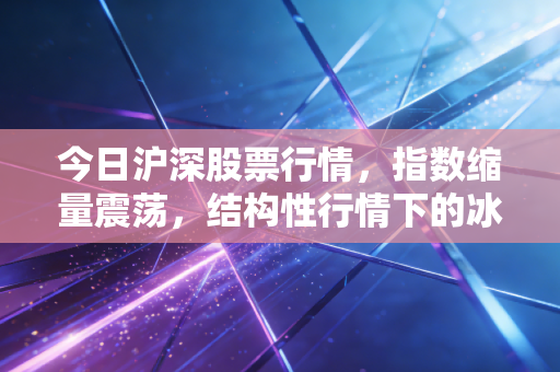 今日沪深股票行情,指数缩量震荡,结构性行情下的冰与火之歌