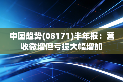 中国趋势(08171)半年报：营收微增但亏损大幅增加