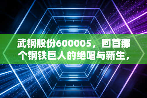 武钢股份600005，回首那个钢铁巨人的绝唱与新生，给我们的投资启示