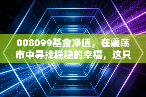 008099基金净值,在震荡市中寻找稳稳的幸福,这只基真的能抗跌吗?