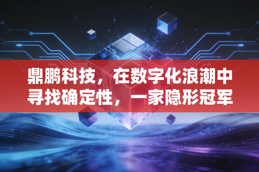 鼎鹏科技，在数字化浪潮中寻找确定性，一家隐形冠军的进化之路