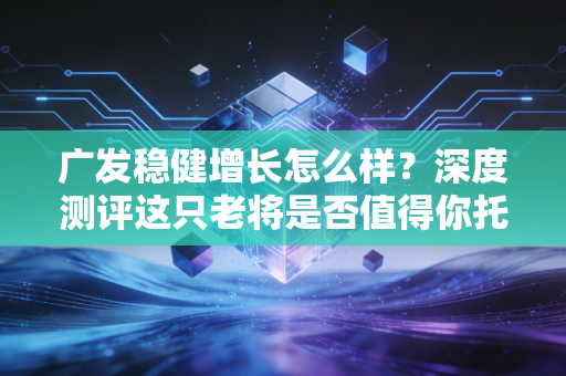 广发稳健增长怎么样?深度测评这只老将是否值得你托付真金白银