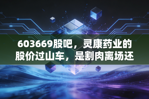 603669股吧,灵康药业的股价过山车,是割肉离场还是潜伏待涨?