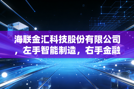 海联金汇科技股份有限公司,左手智能制造,右手金融科技,这家双面企业能否穿越周期?