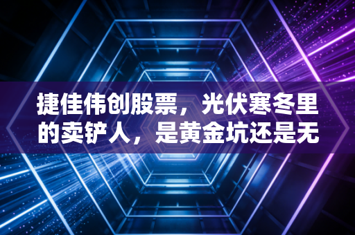 捷佳伟创股票，光伏寒冬里的卖铲人，是黄金坑还是无底洞？
