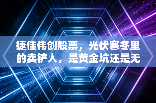 捷佳伟创股票，光伏寒冬里的卖铲人，是黄金坑还是无底洞？