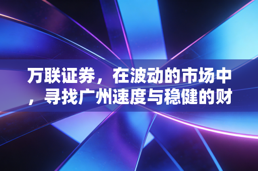 万联证券，在波动的市场中，寻找广州速度与稳健的财富之道