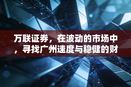 万联证券，在波动的市场中，寻找广州速度与稳健的财富之道